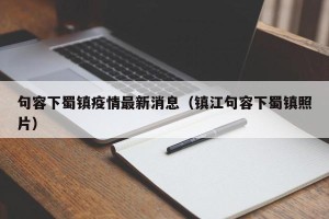 句容下蜀镇疫情最新消息（镇江句容下蜀镇照片）