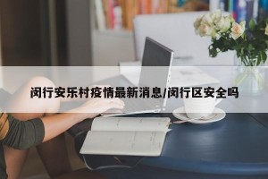 闵行安乐村疫情最新消息/闵行区安全吗