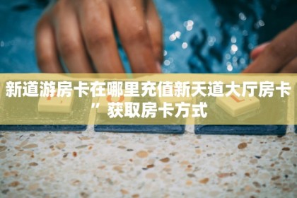 新道游房卡在哪里充值新天道大厅房卡”获取房卡方式