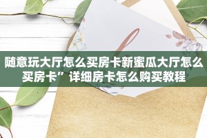 随意玩大厅怎么买房卡新蜜瓜大厅怎么买房卡”详细房卡怎么购买教程