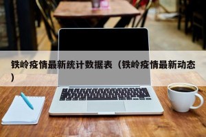 铁岭疫情最新统计数据表（铁岭疫情最新动态）