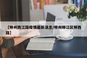 【柳州西江路疫情最新消息/柳州柳江区柳西路】