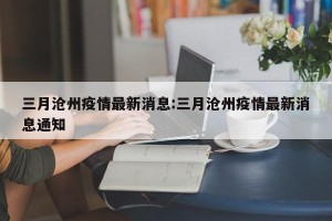 三月沧州疫情最新消息:三月沧州疫情最新消息通知