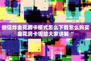 微信炸金花房卡模式怎么下载怎么购买金花房卡呢给大家讲解“