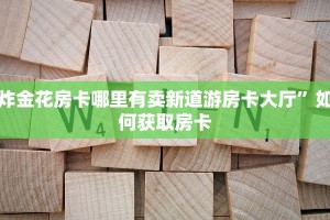 炸金花房卡哪里有卖新道游房卡大厅”如何获取房卡