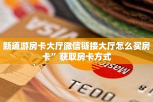 新道游房卡大厅微信链接大厅怎么买房卡”获取房卡方式