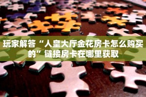 玩家解答“人皇大厅金花房卡怎么购买的”链接房卡在哪里获取