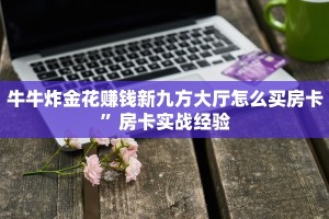 牛牛炸金花赚钱新九方大厅怎么买房卡”房卡实战经验