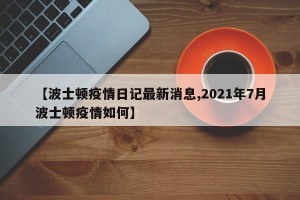 【波士顿疫情日记最新消息,2021年7月波士顿疫情如何】