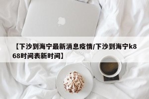 【下沙到海宁最新消息疫情/下沙到海宁k868时间表新时间】