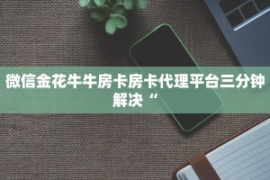微信金花牛牛房卡房卡代理平台三分钟解决“