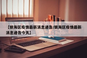 【银海区疫情最新消息通告/银海区疫情最新消息通告今天】