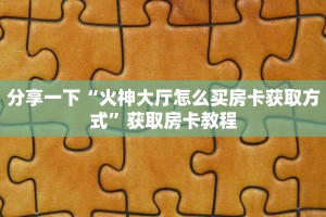 分享一下“火神大厅怎么买房卡获取方式”获取房卡教程
