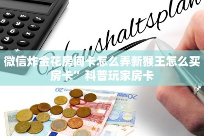 微信炸金花房间卡怎么弄新猴王怎么买房卡”科普玩家房卡