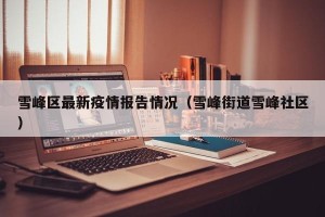 雪峰区最新疫情报告情况（雪峰街道雪峰社区）