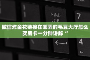 微信炸金花链接在哪弄的毛豆大厅怎么买房卡一分钟讲解“