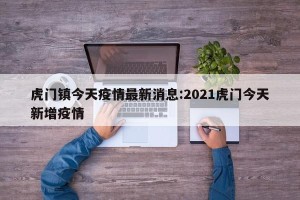 虎门镇今天疫情最新消息:2021虎门今天新增疫情