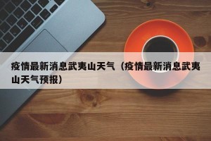 疫情最新消息武夷山天气（疫情最新消息武夷山天气预报）