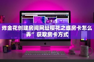 炸金花创建房间网址樱花之盛房卡怎么弄”获取房卡方式