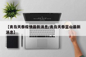 【青岛天泰疫情最新消息/青岛天泰蓝山最新消息】