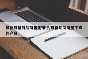 最新疫情商品销售量排行/疫情期间销量下降的产品