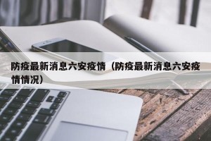 防疫最新消息六安疫情（防疫最新消息六安疫情情况）