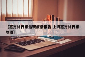 【嘉定徐行镇最新疫情报告,上海嘉定徐行镇地图】