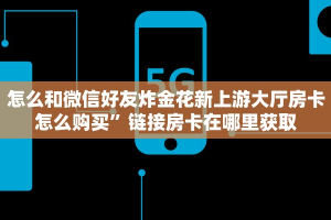 怎么和微信好友炸金花新上游大厅房卡怎么购买”链接房卡在哪里获取