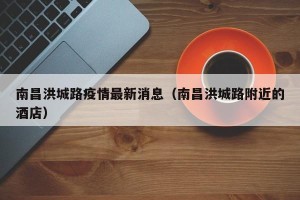 南昌洪城路疫情最新消息（南昌洪城路附近的酒店）