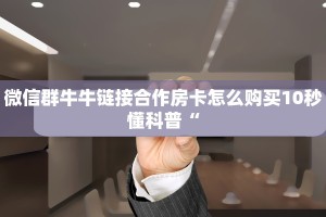 微信群牛牛链接合作房卡怎么购买10秒懂科普“