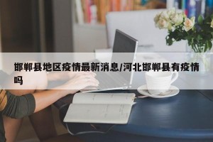 邯郸县地区疫情最新消息/河北邯郸县有疫情吗