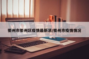 衢州市衢州区疫情最新消/衢州市疫情情况