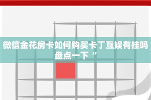 微信金花房卡如何购买卡丁互娱有挂吗盘点一下“