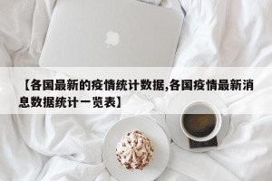 【各国最新的疫情统计数据,各国疫情最新消息数据统计一览表】