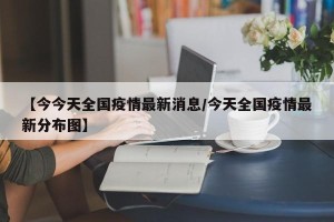 【今今天全国疫情最新消息/今天全国疫情最新分布图】