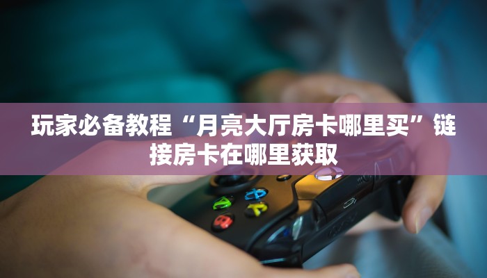 给大家讲解“新荣耀房卡在哪买”(详细房卡教程)