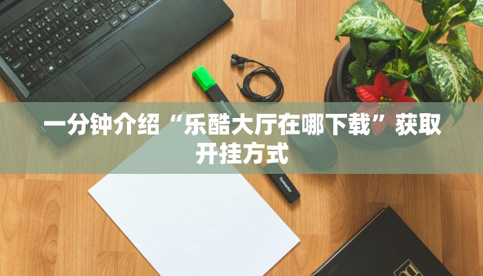 一分钟介绍“乐酷大厅在哪下载”获取开挂方式