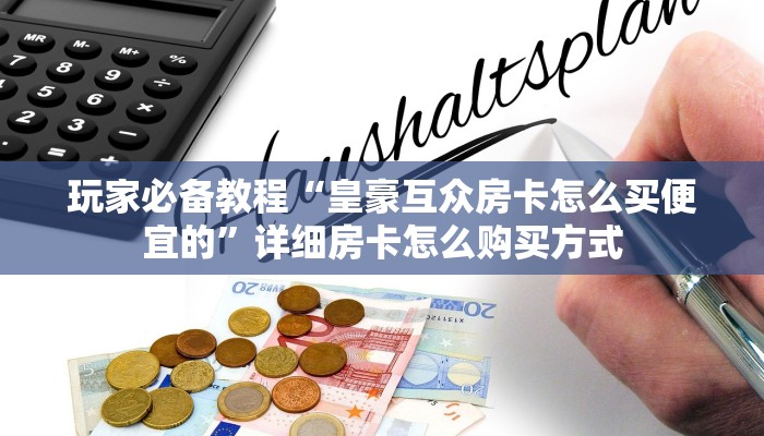 玩家必备教程“皇豪互众房卡怎么买便宜的”详细房卡怎么购买方式