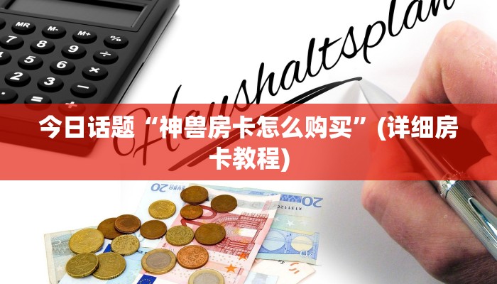 今日话题“神兽房卡怎么购买”(详细房卡教程)