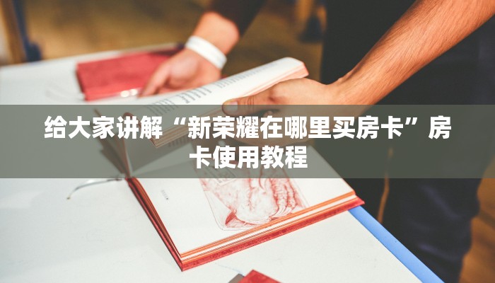 给大家讲解“新荣耀在哪里买房卡”房卡使用教程
