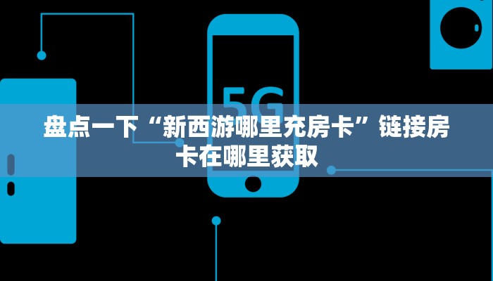 盘点一下“新西游哪里充房卡”链接房卡在哪里获取