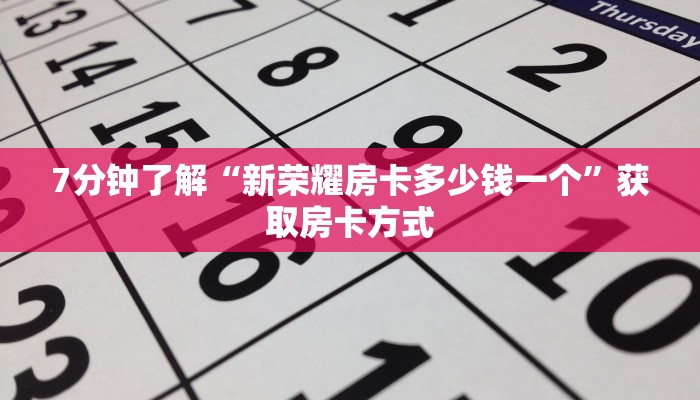 7分钟了解“新荣耀房卡多少钱一个”获取房卡方式