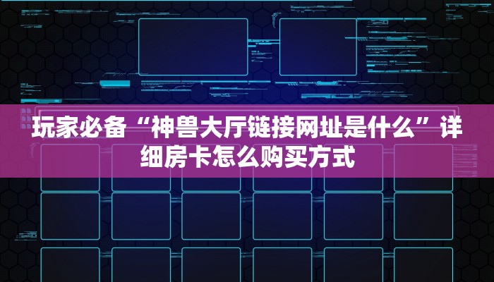 玩家必备“神兽大厅链接网址是什么”详细房卡怎么购买方式