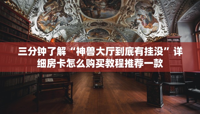 三分钟了解“神兽大厅到底有挂没”详细房卡怎么购买教程推荐一款
