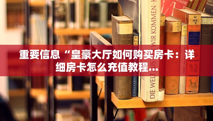 重要信息“皇豪大厅如何购买房卡：详细房卡怎么充值教程...