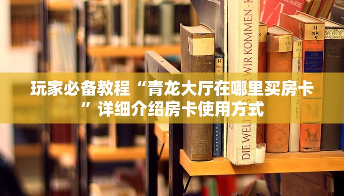 玩家必备教程“青龙大厅在哪里买房卡”详细介绍房卡使用方式