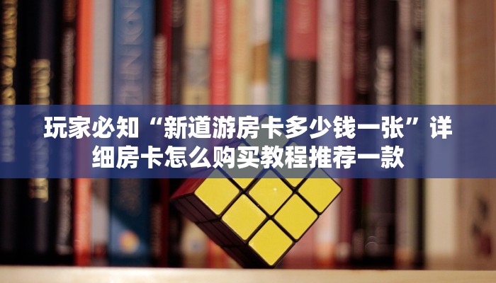 玩家必知“新道游房卡多少钱一张”详细房卡怎么购买教程推荐一款