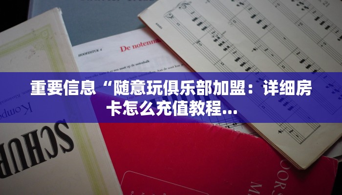 重要信息“随意玩俱乐部加盟：详细房卡怎么充值教程...