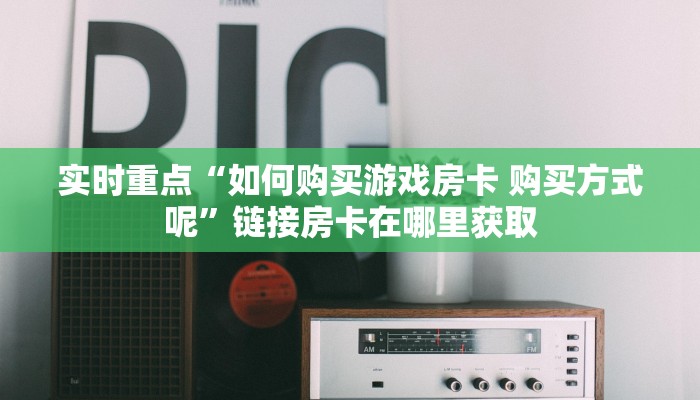 实时重点“如何购买游戏房卡 购买方式呢”链接房卡在哪里获取