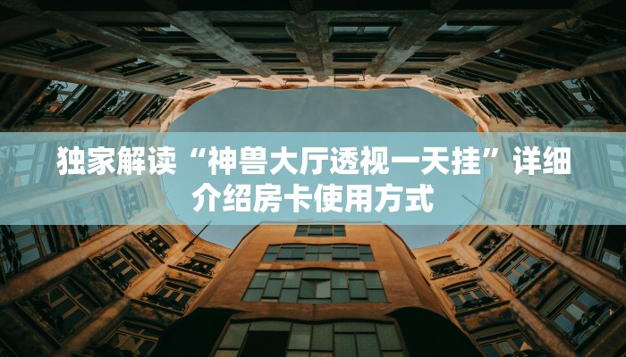 独家解读“神兽大厅透视一天挂”详细介绍房卡使用方式